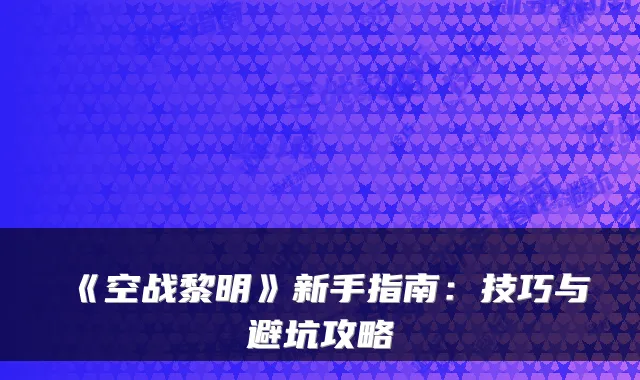 《空战黎明》新手指南：技巧与避坑攻略