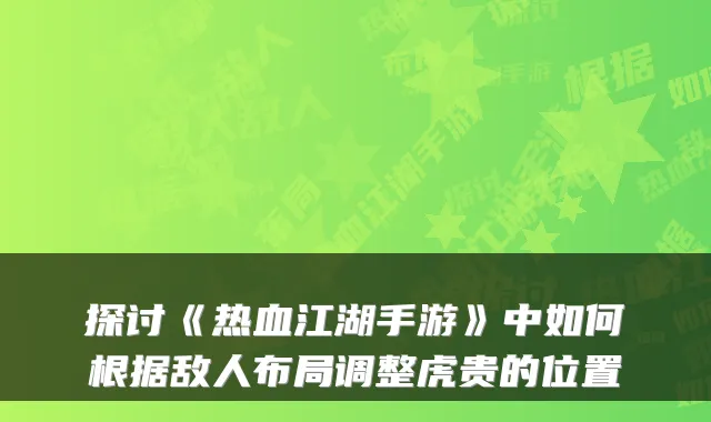 探讨《热血江湖手游》中如何根据敌人布局调整虎贵的位置