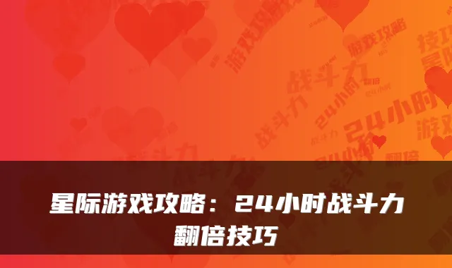 星际游戏攻略：24小时战斗力翻倍技巧