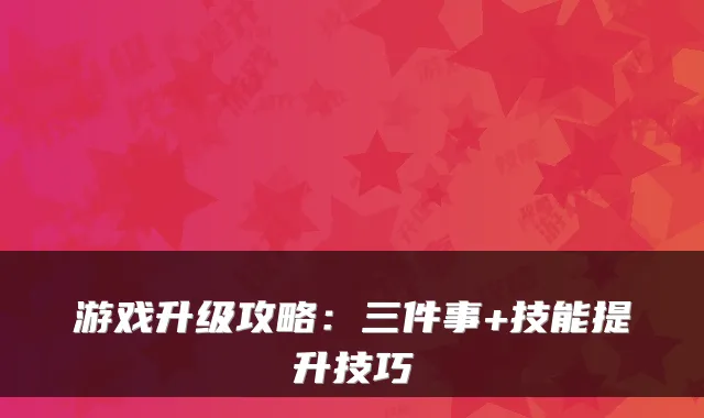 游戏升级攻略：三件事+技能提升技巧