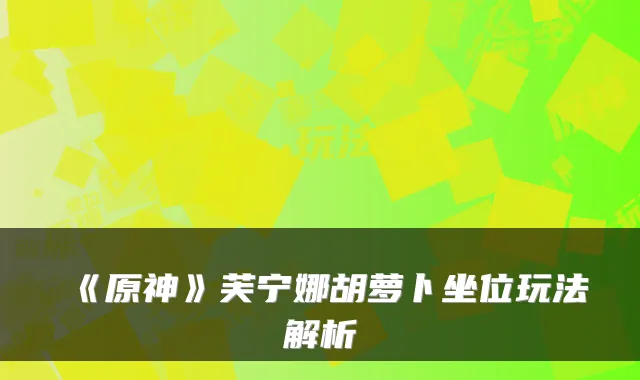 《原神》芙宁娜胡萝卜坐位玩法解析