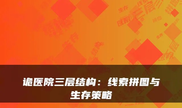 诡医院三层结构：线索拼图与生存策略