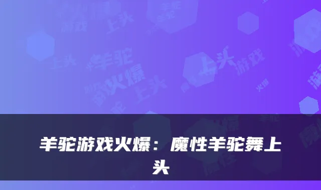 羊驼游戏火爆:魔性羊驼舞上头