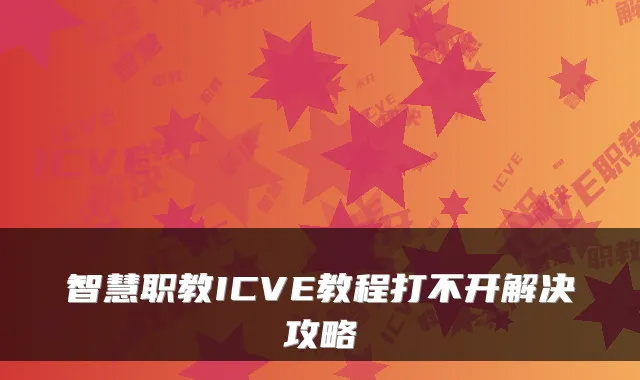 智慧职教ICVE教程打不开解决攻略