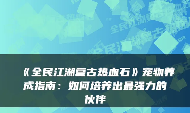 《全民江湖复古热血石》宠物养成指南：如何培养出强力的伙伴