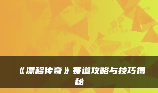 《漂移传奇》赛道攻略与技巧揭秘