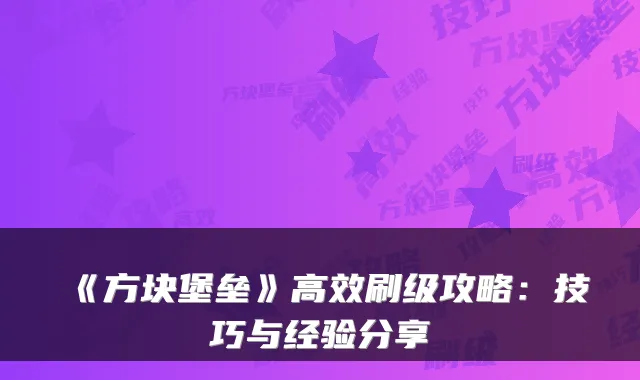 《方块堡垒》高效刷级攻略：技巧与经验分享