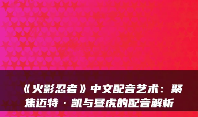 《火影忍者》中文配音艺术：聚焦迈特·凯与昼虎的配音解析