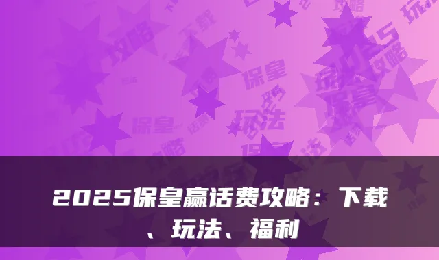 2025保皇赢话费攻略：下载、玩法、福利