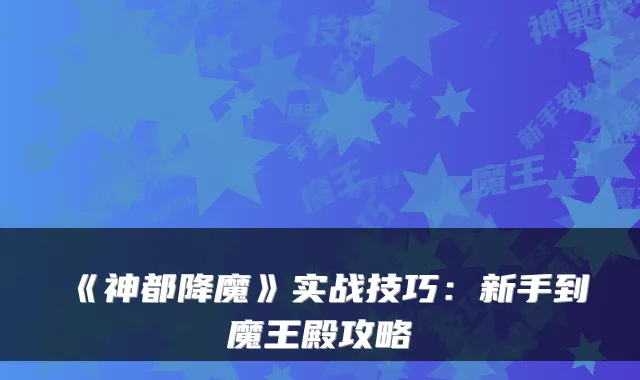 《神都降魔》实战技巧：新手到魔王殿攻略