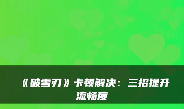 《破雪刃》卡顿解决：三招提升流畅度