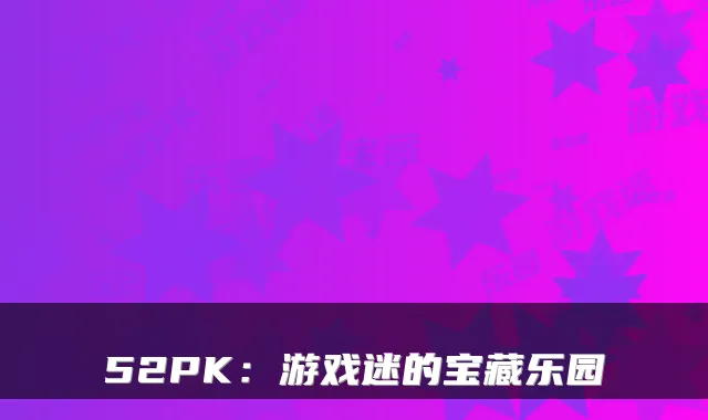 52PK:游戏迷的宝藏乐园