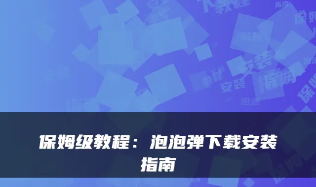 保姆级教程:泡泡弹下载安装指南