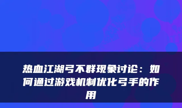热血江湖弓不群现象讨论:如何通过游戏机制优化弓手的作用