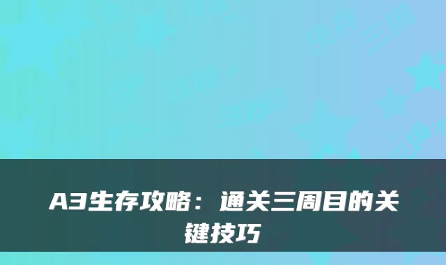 A3生存攻略：通关三周目的关键技巧