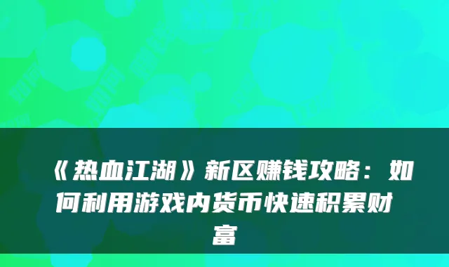 《热血江湖》新区赚钱攻略：如何利用游戏内货币快速积累财富