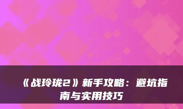 《战玲珑2》新手攻略：避坑指南与实用技巧