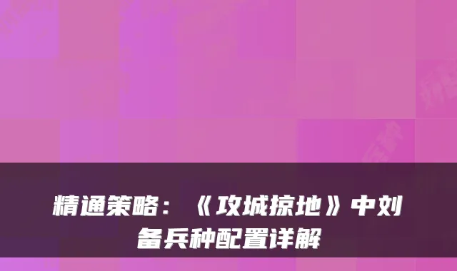 精通策略：《攻城掠地》中刘备兵种配置详解