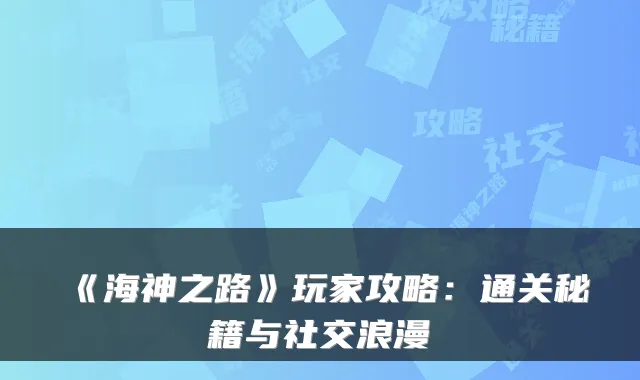 《海神之路》玩家攻略：通关秘籍与社交浪漫