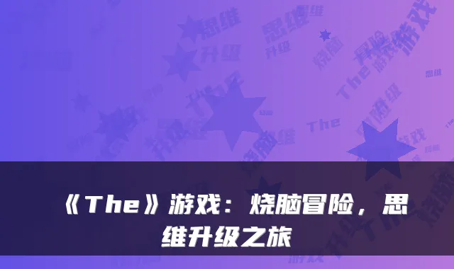 《The》游戏：烧脑冒险，思维升级之旅