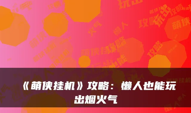 《萌侠挂机》攻略:懒人也能玩出烟火气