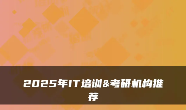2025年IT培训&考研机构推荐