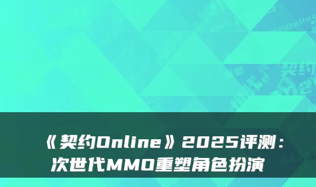 《契约Online》2025评测:次世代MMO重塑角色扮演
