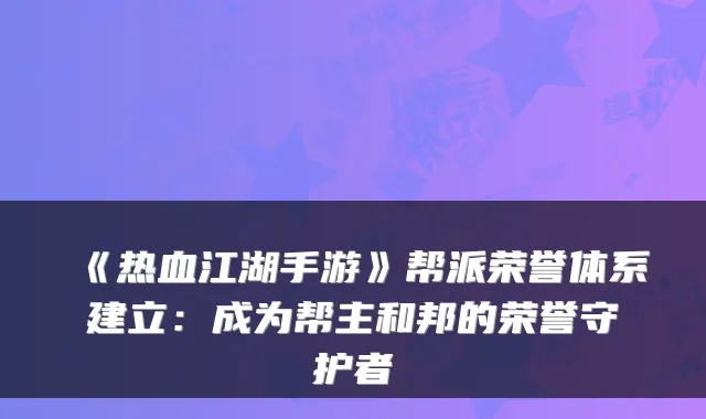 《热血江湖手游》帮派荣誉体系建立：成为帮主和邦的荣誉守护者