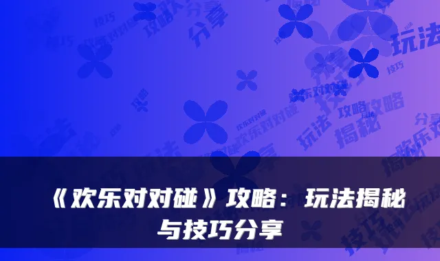 《欢乐对对碰》攻略：玩法揭秘与技巧分享
