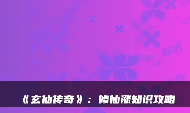 《玄仙传奇》：修仙涨知识攻略