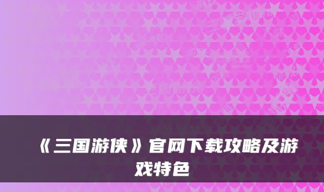 《三国游侠》官网下载攻略及游戏特色
