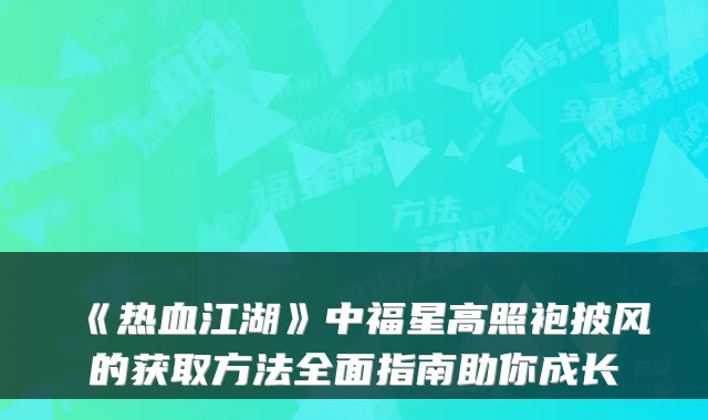 《热血江湖》中福星高照袍披风的获取方法全面指南助你成长