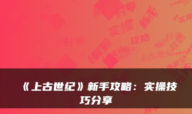 《上古世纪》新手攻略：实操技巧分享