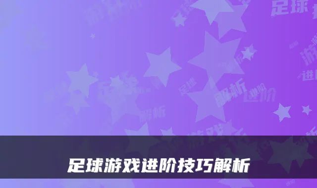 足球游戏进阶技巧解析