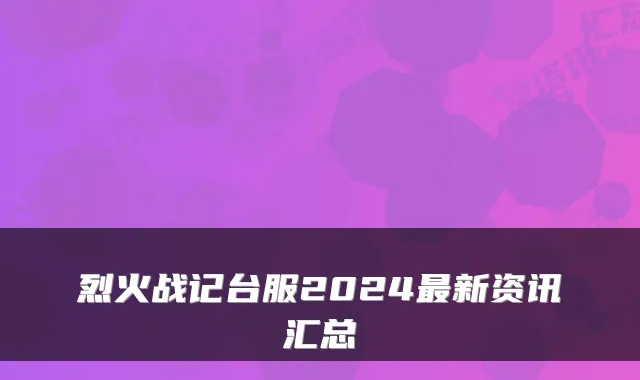 烈火战记台服2024最新资讯汇总