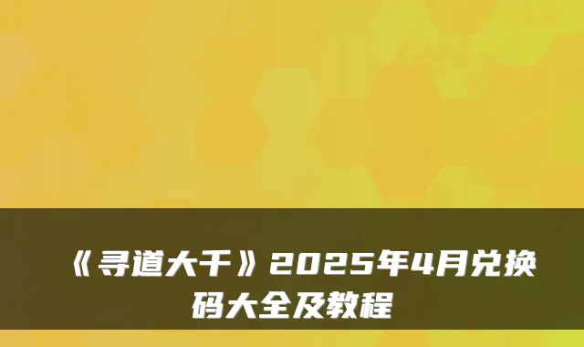 《寻道大千》2025年4月兑换码大全及教程