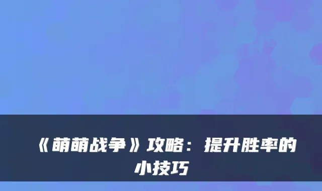 《萌萌战争》攻略：提升胜率的小技巧
