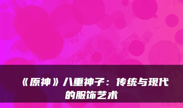 《原神》八重神子：传统与现代的服饰艺术