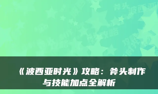 《波西亚时光》攻略：斧头制作与技能加点全解析
