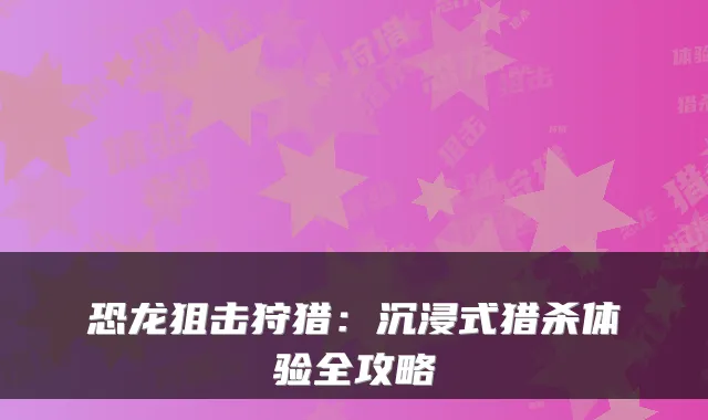 恐龙狙击狩猎：沉浸式猎杀体验全攻略
