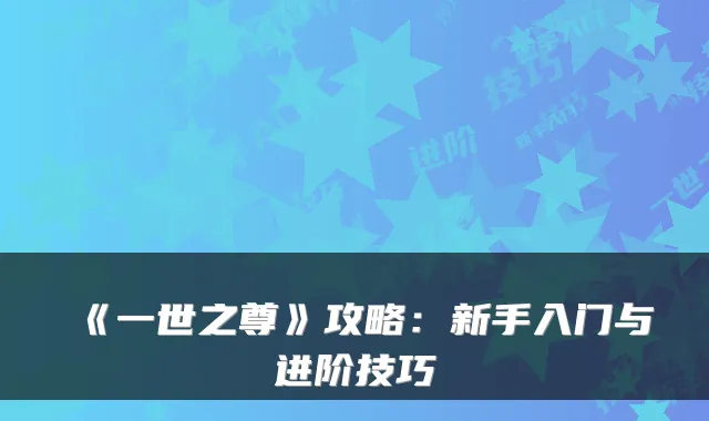 《一世之尊》攻略：新手入门与进阶技巧