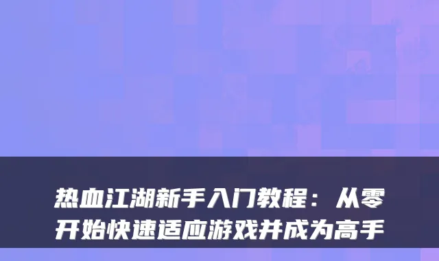 热血江湖新手入门教程：从零开始快速适应游戏并成为高手