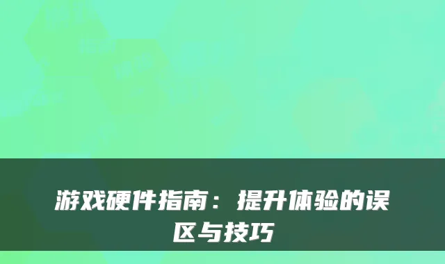 游戏硬件指南：提升体验的误区与技巧