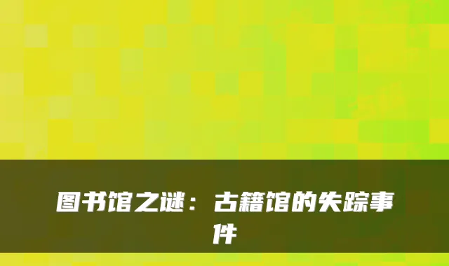 图书馆之谜：古籍馆的失踪事件