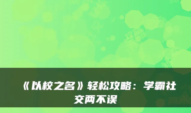 《以校之名》轻松攻略：学霸社交两不误