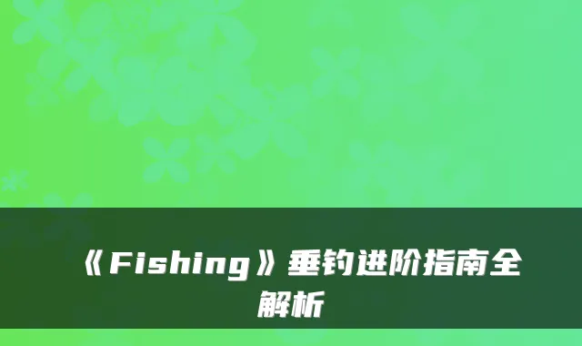 《Fishing》垂钓进阶指南全解析