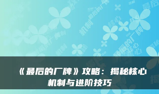 《后的厂牌》攻略：揭秘核心机制与进阶技巧