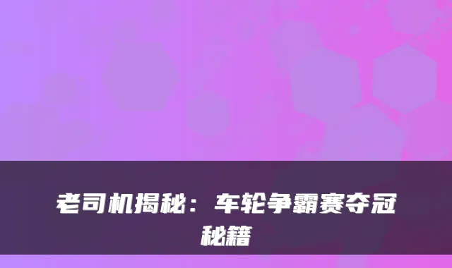 老司机揭秘：车轮争霸赛夺冠秘籍
