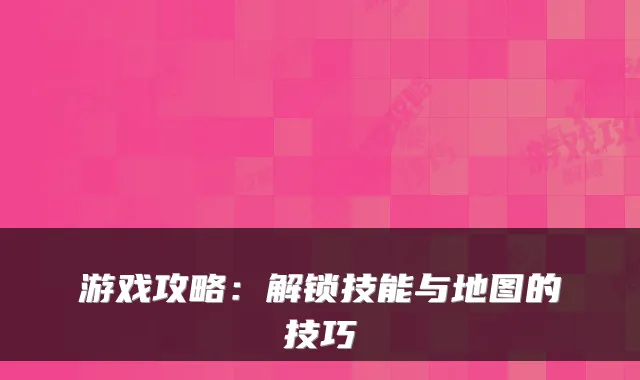 游戏攻略：解锁技能与地图的技巧