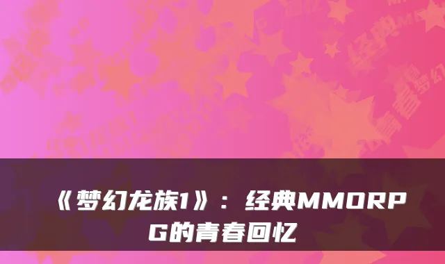《梦幻龙族1》：经典MMORPG的青春回忆